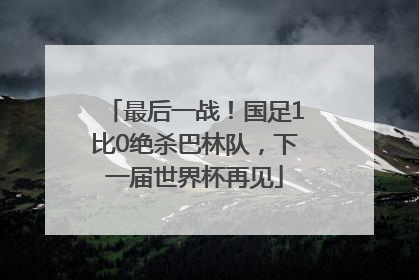 最后一战！国足1比0绝杀巴林队，下一届世界杯再见