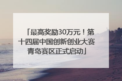 最高奖励30万元！第十四届中国创新创业大赛青岛赛区正式启动