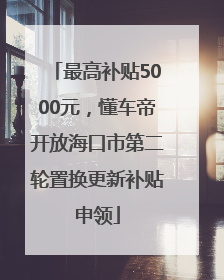 最高补贴5000元，懂车帝开放海口市第二轮置换更新补贴申领