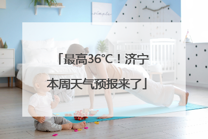 最高36℃！济宁本周天气预报来了