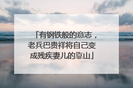 有钢铁般的意志，老兵巴贵祥将自己变成残疾妻儿的靠山