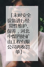 未对安全设备进行经常性维护、保养，河北中煤四处矿山工程有限公司再收罚单