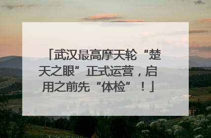 武汉最高摩天轮“楚天之眼”正式运营，启用之前先“体检”！