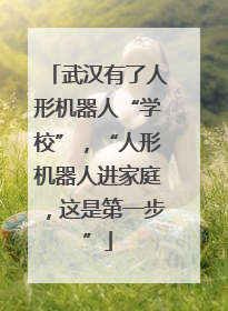 武汉有了人形机器人“学校”，“人形机器人进家庭，这是第一步”