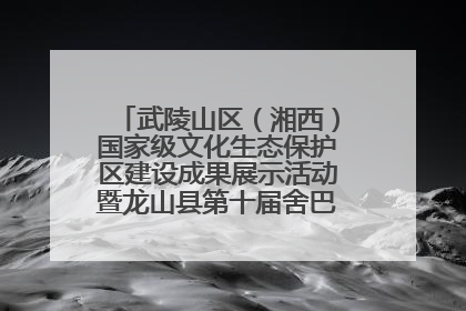 武陵山区（湘西）国家级文化生态保护区建设成果展示活动暨龙山县第十届舍巴日即将启幕