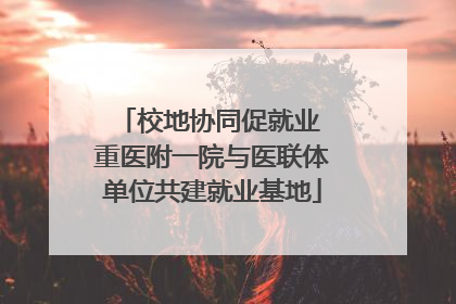 校地协同促就业 重医附一院与医联体单位共建就业基地