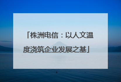 株洲电信：以人文温度浇筑企业发展之基