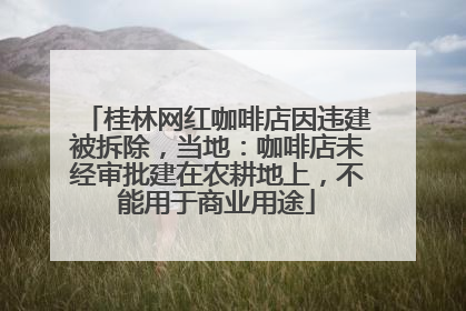 桂林网红咖啡店因违建被拆除，当地：咖啡店未经审批建在农耕地上，不能用于商业用途