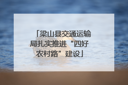 梁山县交通运输局扎实推进“四好农村路”建设