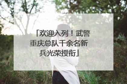 欢迎入列！武警重庆总队千余名新兵光荣授衔