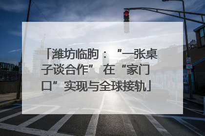 潍坊临朐：“一张桌子谈合作” 在“家门口”实现与全球接轨