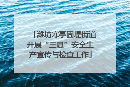 潍坊寒亭固堤街道开展“三夏”安全生产宣传与检查工作