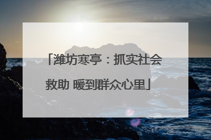 潍坊寒亭：抓实社会救助 暖到群众心里