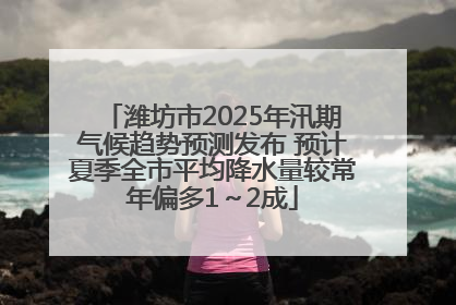 潍坊市2025年汛期气候趋势预测发布 预计夏季全市平均降水量较常年偏多1～2成