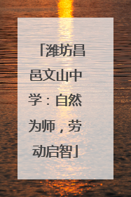 潍坊昌邑文山中学：自然为师，劳动启智