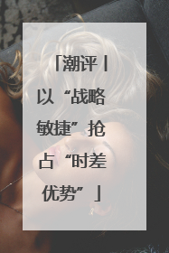 潮评丨以“战略敏捷”抢占“时差优势”