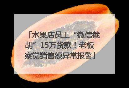 水果店员工“微信截胡”15万货款！老板察觉销售额异常报警