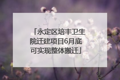 永定区培丰卫生院迁建项目6月底可实现整体搬迁