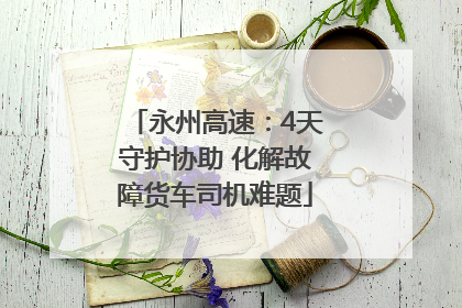 永州高速：4天守护协助 化解故障货车司机难题