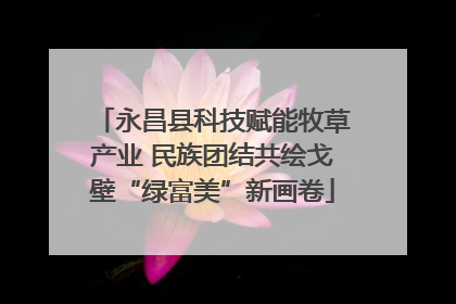 永昌县科技赋能牧草产业 民族团结共绘戈壁“绿富美”新画卷