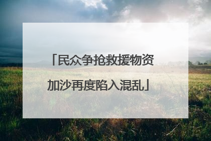 民众争抢救援物资 加沙再度陷入混乱