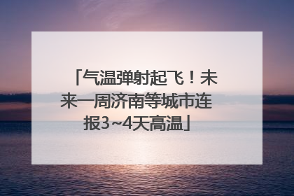 气温弹射起飞！未来一周济南等城市连报3~4天高温