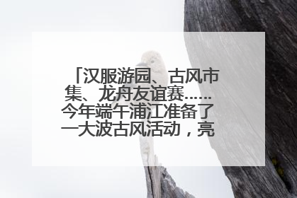 汉服游园、古风市集、龙舟友谊赛……今年端午浦江准备了一大波古风活动，亮点抢先知→