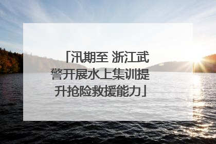 汛期至 浙江武警开展水上集训提升抢险救援能力