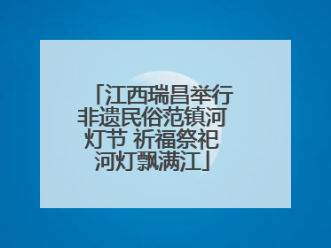 江西瑞昌举行非遗民俗范镇河灯节 祈福祭祀河灯飘满江
