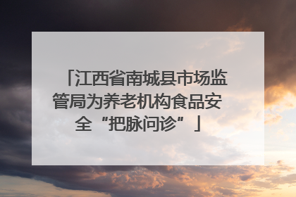 江西省南城县市场监管局为养老机构食品安全“把脉问诊”