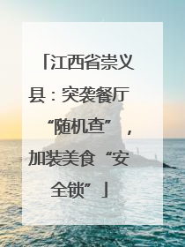 江西省崇义县：突袭餐厅“随机查”，加装美食“安全锁”