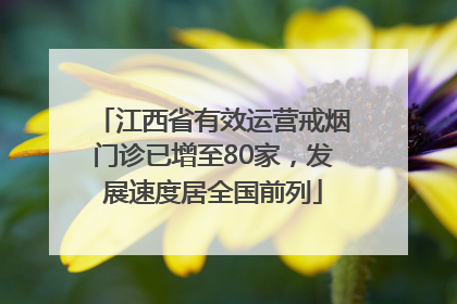 江西省有效运营戒烟门诊已增至80家，发展速度居全国前列