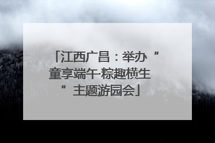 江西广昌：举办“童享端午·粽趣横生”主题游园会