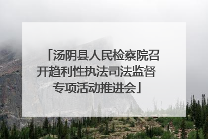 汤阴县人民检察院召开趋利性执法司法监督专项活动推进会