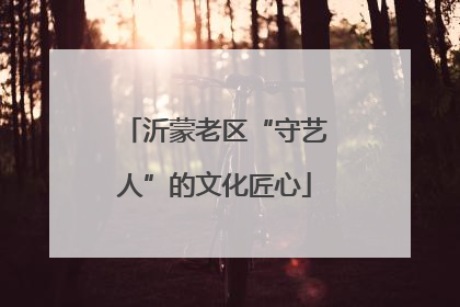 沂蒙老区“守艺人”的文化匠心