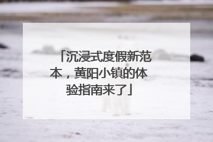 沉浸式度假新范本，黄阳小镇的体验指南来了