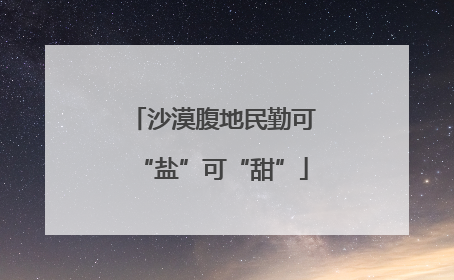 沙漠腹地民勤可“盐”可“甜”