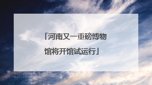 河南又一重磅博物馆将开馆试运行