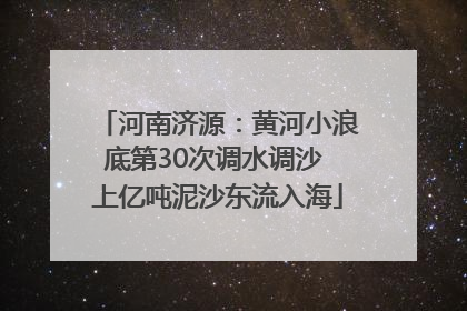 河南济源：黄河小浪底第30次调水调沙 上亿吨泥沙东流入海