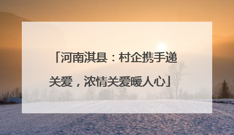 河南淇县：村企携手递关爱，浓情关爱暖人心