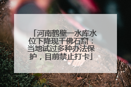 河南鹤壁一水库水位下降现千佛石窟：当地试过多种办法保护，目前禁止打卡