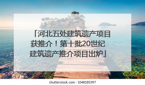 河北五处建筑遗产项目获推介！第十批20世纪建筑遗产推介项目出炉