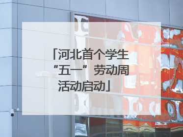 河北首个学生“五一”劳动周活动启动