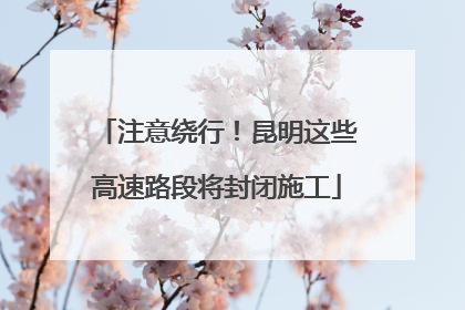 注意绕行！昆明这些高速路段将封闭施工