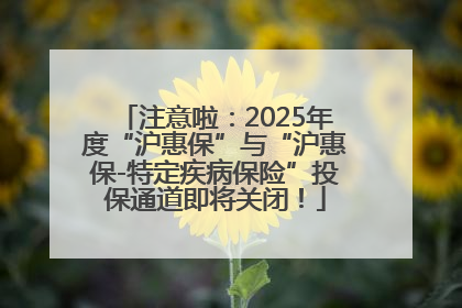 注意啦：2025年度“沪惠保”与“沪惠保-特定疾病保险”投保通道即将关闭！