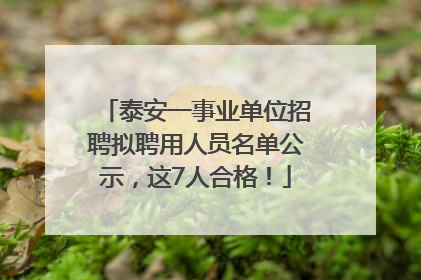 泰安一事业单位招聘拟聘用人员名单公示，这7人合格！