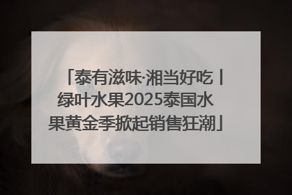 泰有滋味·湘当好吃丨绿叶水果2025泰国水果黄金季掀起销售狂潮
