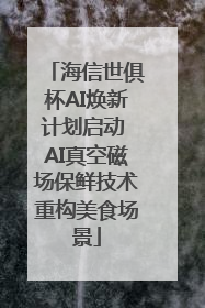 海信世俱杯AI焕新计划启动 AI真空磁场保鲜技术重构美食场景