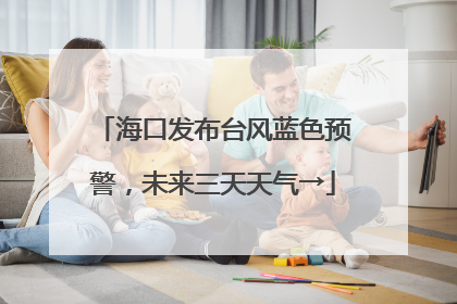 海口发布台风蓝色预警，未来三天天气→