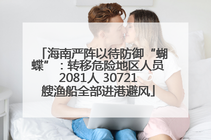 海南严阵以待防御“蝴蝶”：转移危险地区人员2081人 30721艘渔船全部进港避风